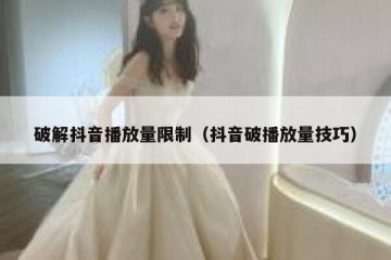 破解抖音播放量限制（抖音破播放量技巧）