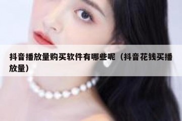 抖音播放量购买软件有哪些呢（抖音花钱买播放量）