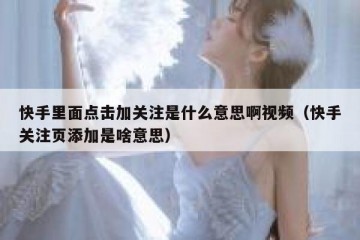 快手里面点击加关注是什么意思啊视频（快手关注页添加是啥意思）