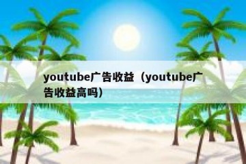 youtube广告收益（youtube广告收益高吗）