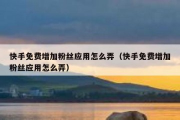 快手免费增加粉丝应用怎么弄（快手免费增加粉丝应用怎么弄）