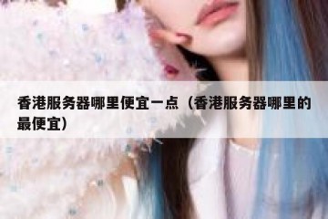 香港服务器哪里便宜一点（香港服务器哪里的最便宜）