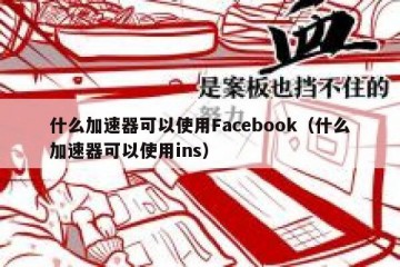 什么加速器可以使用Facebook（什么加速器可以使用ins）