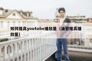 如何提高youtube播放量（油管提高播放量）
