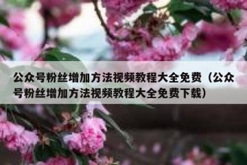 公众号粉丝增加方法视频教程大全免费（公众号粉丝增加方法视频教程大全免费下载）