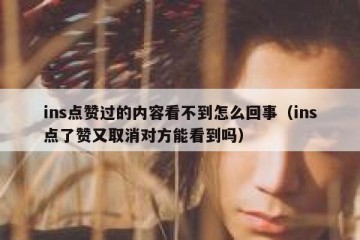 ins点赞过的内容看不到怎么回事（ins点了赞又取消对方能看到吗）
