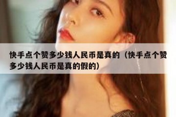 快手点个赞多少钱人民币是真的（快手点个赞多少钱人民币是真的假的）