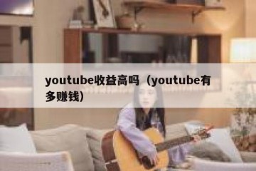 youtube收益高吗（youtube有多赚钱）