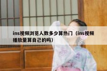 ins视频浏览人数多少算热门（ins视频播放量算自己的吗）