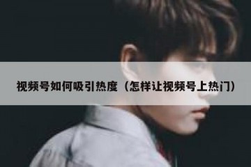 视频号如何吸引热度（怎样让视频号上热门）