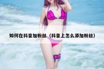 如何在抖音加粉丝（抖音上怎么添加粉丝）