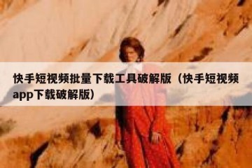 快手短视频批量下载工具破解版（快手短视频app下载破解版）