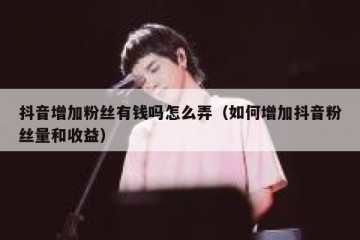 抖音增加粉丝有钱吗怎么弄（如何增加抖音粉丝量和收益）