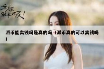 派币能卖钱吗是真的吗（派币真的可以卖钱吗）