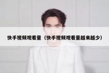 快手视频观看量（快手视频观看量越来越少）