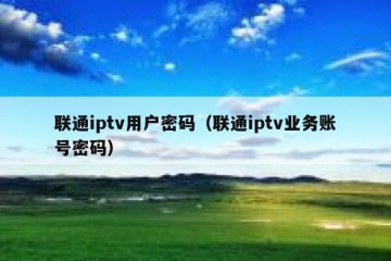 联通iptv用户密码（联通iptv业务账号密码）
