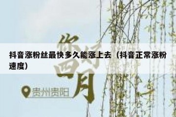 抖音涨粉丝最快多久能涨上去（抖音正常涨粉速度）