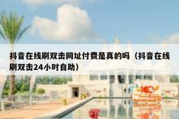 抖音在线刷双击网址付费是真的吗（抖音在线刷双击24小时自助）