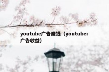 youtube广告赚钱（youtuber广告收益）