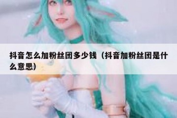 抖音怎么加粉丝团多少钱（抖音加粉丝团是什么意思）