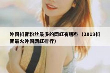 外国抖音粉丝最多的网红有哪些（2019抖音最火外国网红排行）