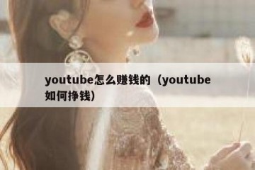 youtube怎么赚钱的（youtube如何挣钱）