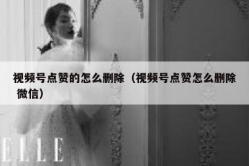 视频号点赞的怎么删除（视频号点赞怎么删除 微信）