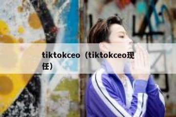 tiktokceo（tiktokceo现任）
