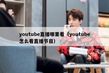 youtube直播哪里看（youtube怎么看直播节目）