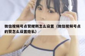微信视频号点赞规则怎么设置（微信视频号点的赞怎么设置隐私）