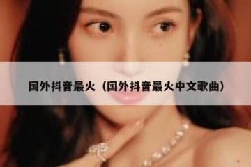 国外抖音最火（国外抖音最火中文歌曲）