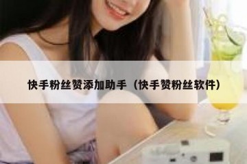 快手粉丝赞添加助手（快手赞粉丝软件）