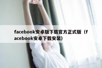 facebook安卓版下载官方正式版（facebook安卓下载安装）