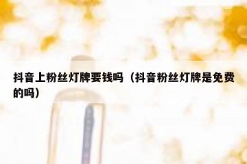 抖音上粉丝灯牌要钱吗（抖音粉丝灯牌是免费的吗）