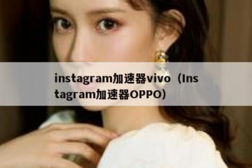 instagram加速器vivo（Instagram加速器OPPO）