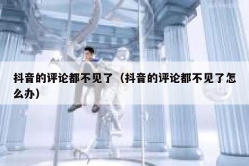 抖音的评论都不见了（抖音的评论都不见了怎么办）