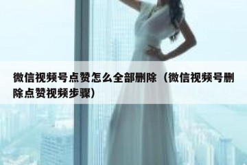 微信视频号点赞怎么全部删除（微信视频号删除点赞视频步骤）