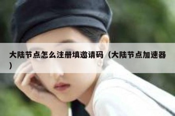 大陆节点怎么注册填邀请码（大陆节点加速器）