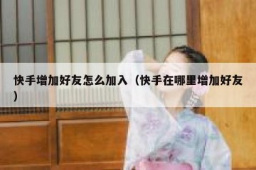 快手增加好友怎么加入(快手在哪里增加好友)