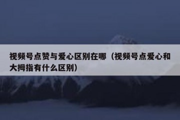 视频号点赞与爱心区别在哪（视频号点爱心和大拇指有什么区别）