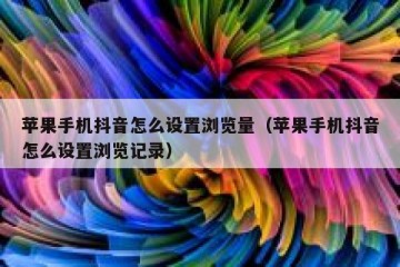 苹果手机抖音怎么设置浏览量（苹果手机抖音怎么设置浏览记录）