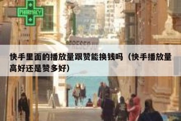 快手里面的播放量跟赞能换钱吗（快手播放量高好还是赞多好）
