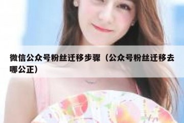 微信公众号粉丝迁移步骤（公众号粉丝迁移去哪公正）