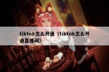 tiktok怎么开通（tiktok怎么开通直播间）