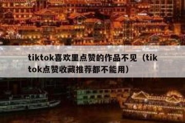 tiktok喜欢里点赞的作品不见（tiktok点赞收藏推荐都不能用）