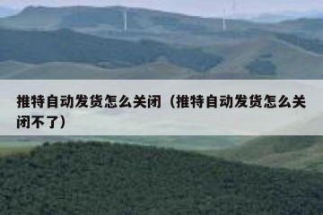 推特自动发货怎么关闭（推特自动发货怎么关闭不了）