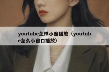 youtube怎样小窗播放（youtube怎么小窗口播放）