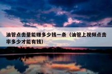 油管点击量能赚多少钱一条（油管上视频点击率多少才能有钱）