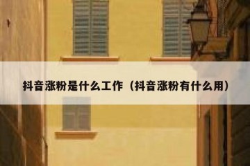 抖音涨粉是什么工作（抖音涨粉有什么用）