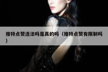 推特点赞违法吗是真的吗（推特点赞有限制吗）